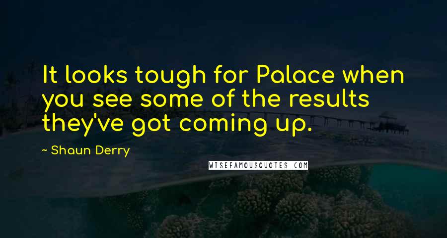 Shaun Derry Quotes: It looks tough for Palace when you see some of the results they've got coming up.