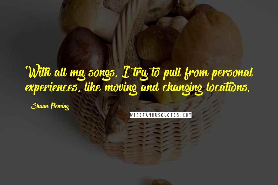 Shaun Fleming Quotes: With all my songs, I try to pull from personal experiences, like moving and changing locations.
