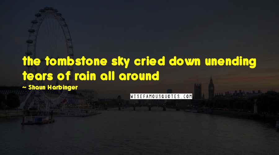 Shaun Harbinger Quotes: the tombstone sky cried down unending tears of rain all around