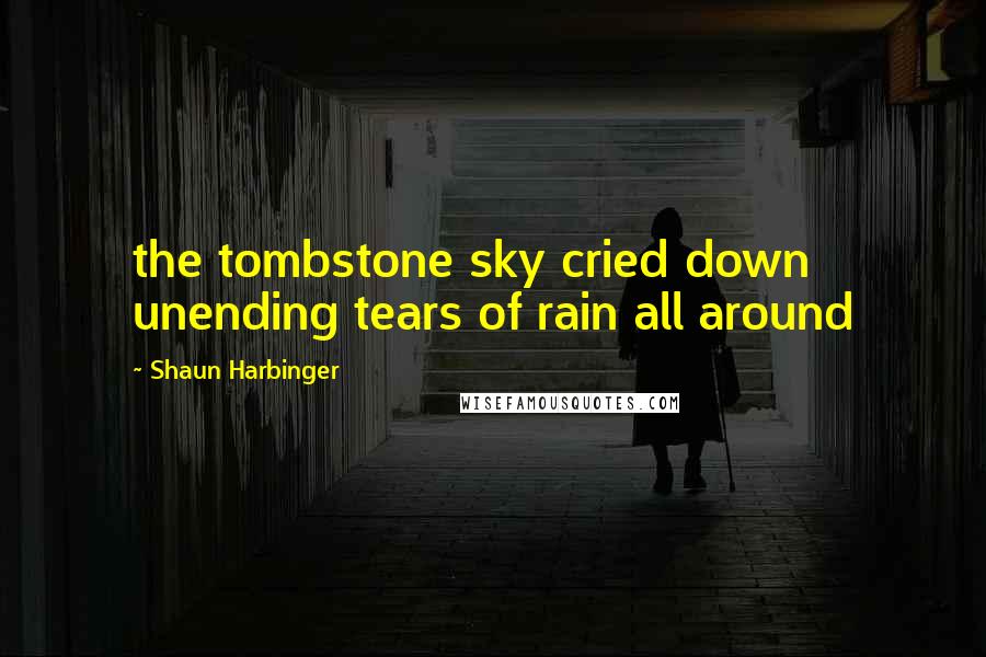 Shaun Harbinger Quotes: the tombstone sky cried down unending tears of rain all around