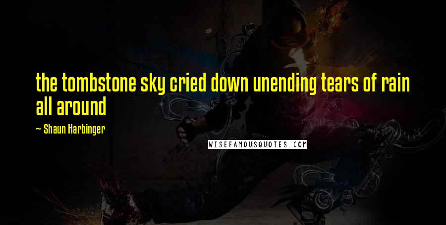 Shaun Harbinger Quotes: the tombstone sky cried down unending tears of rain all around