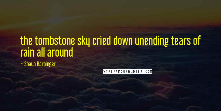 Shaun Harbinger Quotes: the tombstone sky cried down unending tears of rain all around