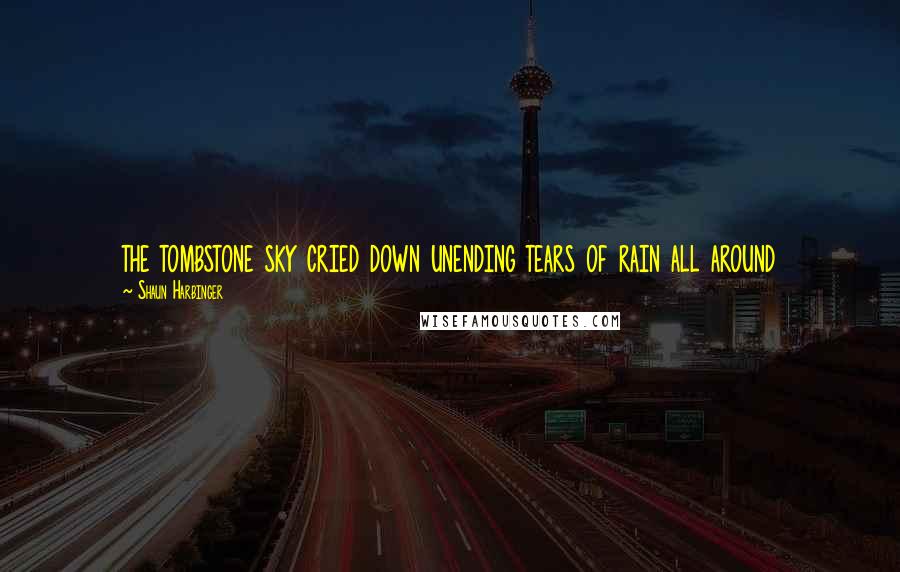 Shaun Harbinger Quotes: the tombstone sky cried down unending tears of rain all around