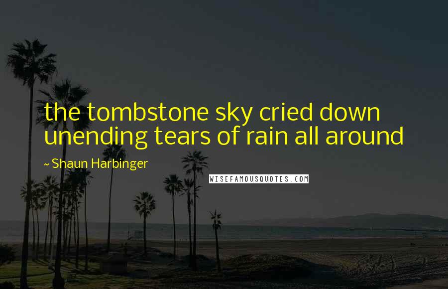 Shaun Harbinger Quotes: the tombstone sky cried down unending tears of rain all around