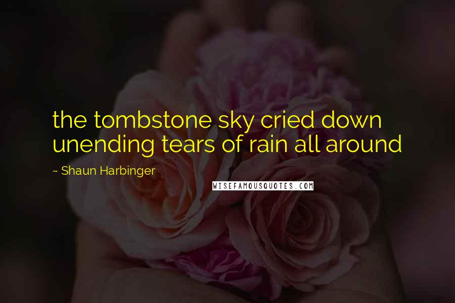 Shaun Harbinger Quotes: the tombstone sky cried down unending tears of rain all around