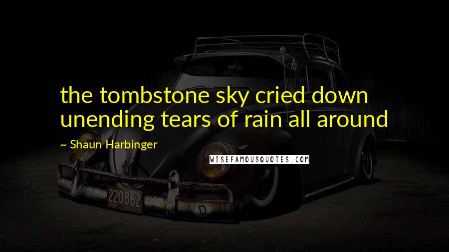 Shaun Harbinger Quotes: the tombstone sky cried down unending tears of rain all around