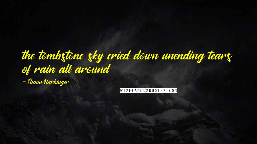 Shaun Harbinger Quotes: the tombstone sky cried down unending tears of rain all around