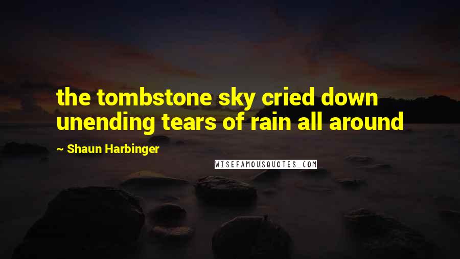 Shaun Harbinger Quotes: the tombstone sky cried down unending tears of rain all around