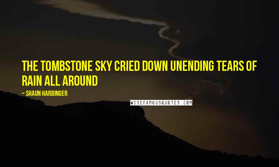 Shaun Harbinger Quotes: the tombstone sky cried down unending tears of rain all around