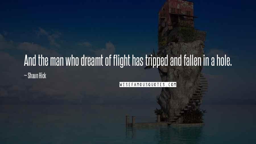 Shaun Hick Quotes: And the man who dreamt of flight has tripped and fallen in a hole.