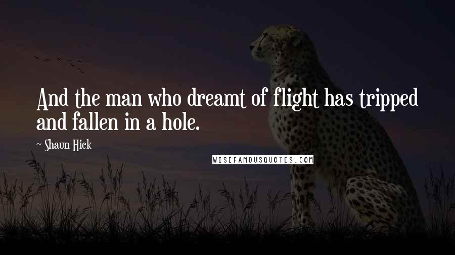 Shaun Hick Quotes: And the man who dreamt of flight has tripped and fallen in a hole.