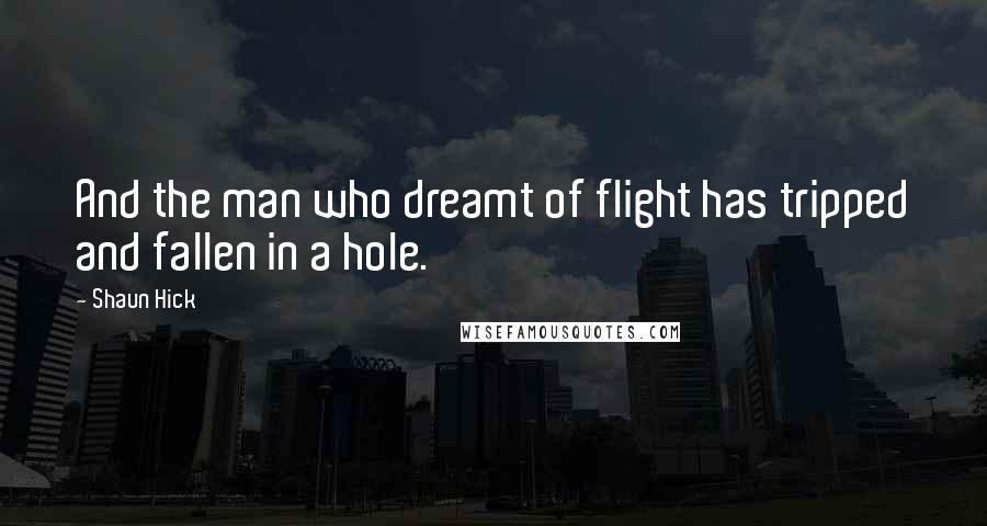 Shaun Hick Quotes: And the man who dreamt of flight has tripped and fallen in a hole.