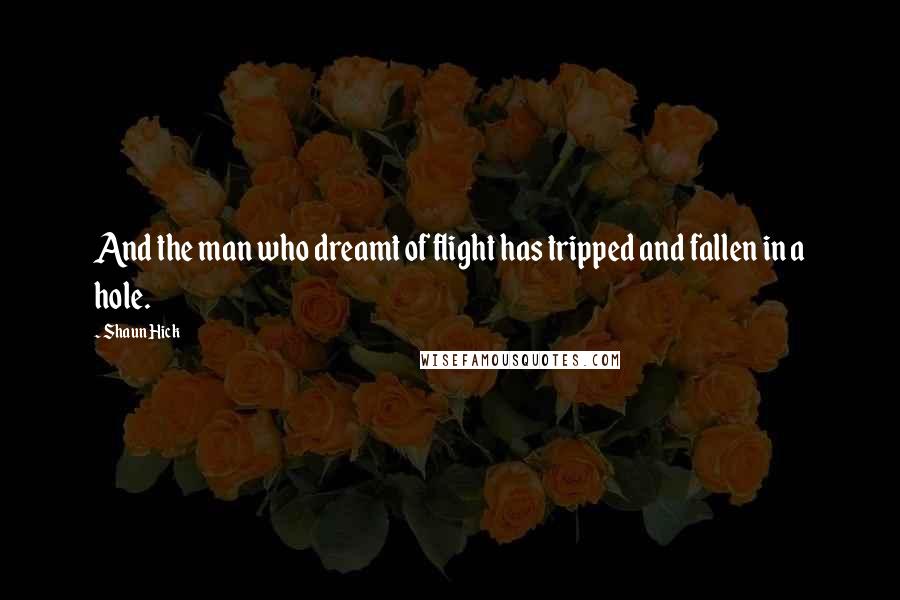 Shaun Hick Quotes: And the man who dreamt of flight has tripped and fallen in a hole.