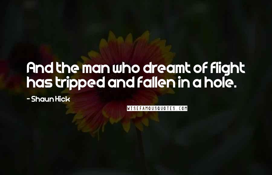 Shaun Hick Quotes: And the man who dreamt of flight has tripped and fallen in a hole.