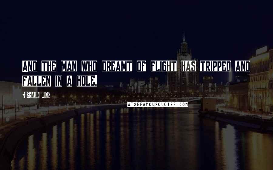 Shaun Hick Quotes: And the man who dreamt of flight has tripped and fallen in a hole.