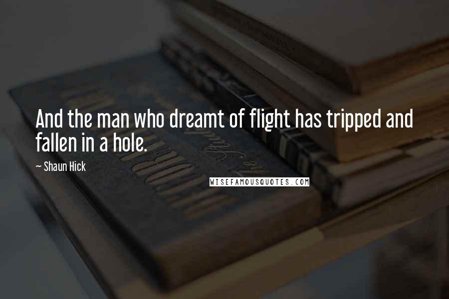 Shaun Hick Quotes: And the man who dreamt of flight has tripped and fallen in a hole.