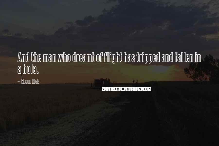 Shaun Hick Quotes: And the man who dreamt of flight has tripped and fallen in a hole.