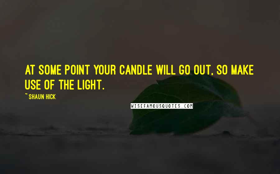 Shaun Hick Quotes: At some point your candle will go out, so make use of the light.