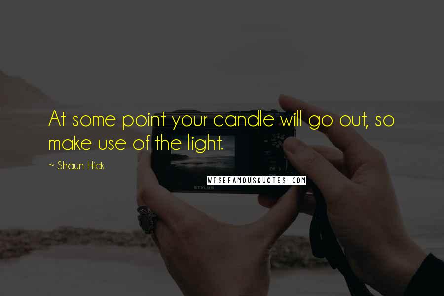 Shaun Hick Quotes: At some point your candle will go out, so make use of the light.