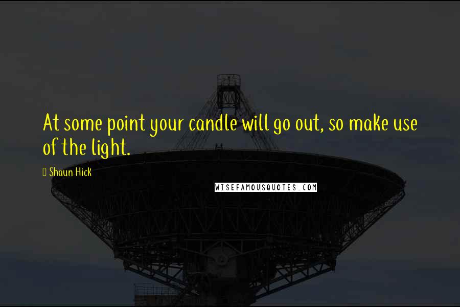 Shaun Hick Quotes: At some point your candle will go out, so make use of the light.