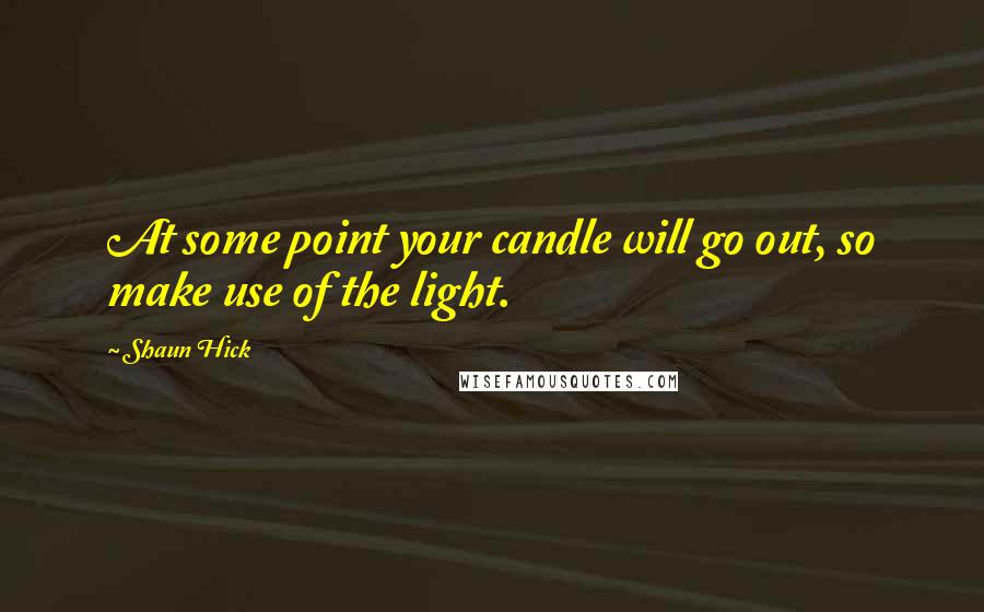 Shaun Hick Quotes: At some point your candle will go out, so make use of the light.