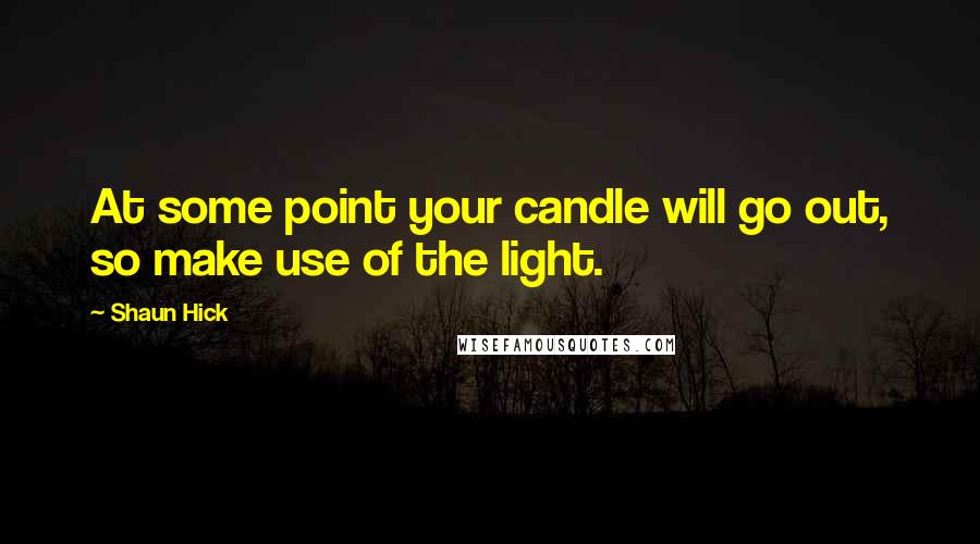 Shaun Hick Quotes: At some point your candle will go out, so make use of the light.