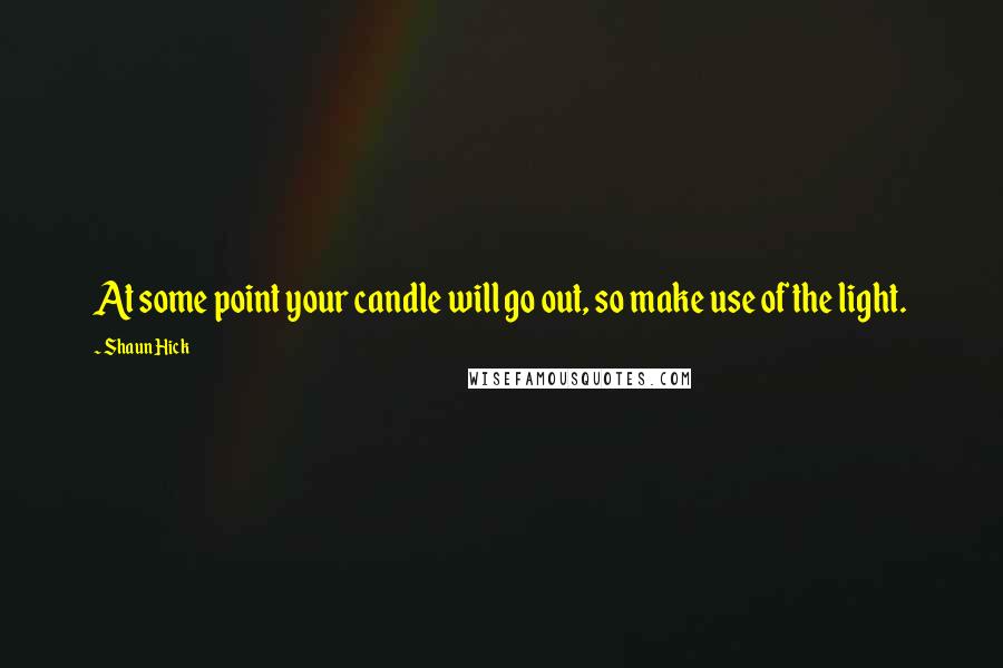 Shaun Hick Quotes: At some point your candle will go out, so make use of the light.