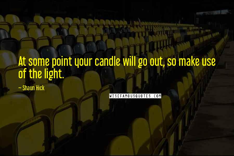 Shaun Hick Quotes: At some point your candle will go out, so make use of the light.
