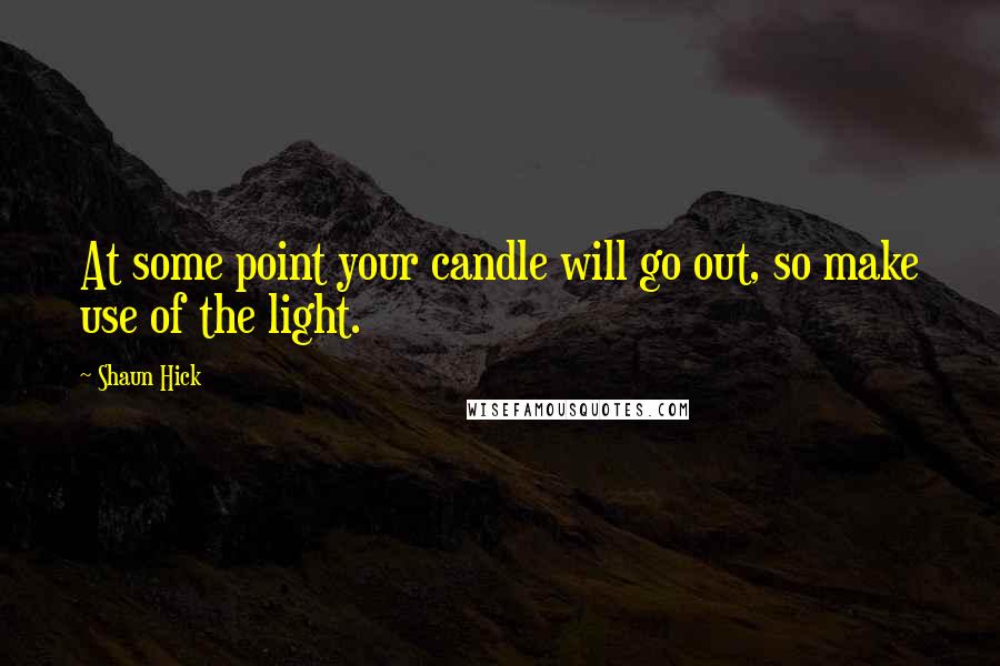 Shaun Hick Quotes: At some point your candle will go out, so make use of the light.