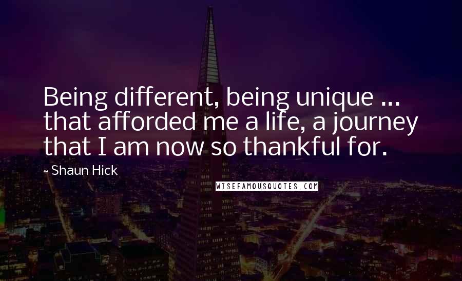 Shaun Hick Quotes: Being different, being unique ... that afforded me a life, a journey that I am now so thankful for.