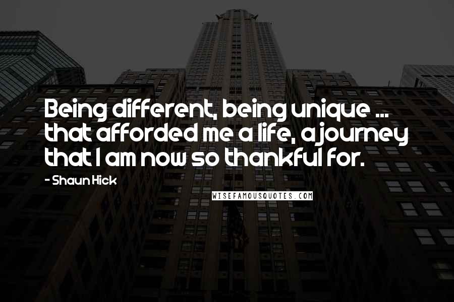 Shaun Hick Quotes: Being different, being unique ... that afforded me a life, a journey that I am now so thankful for.