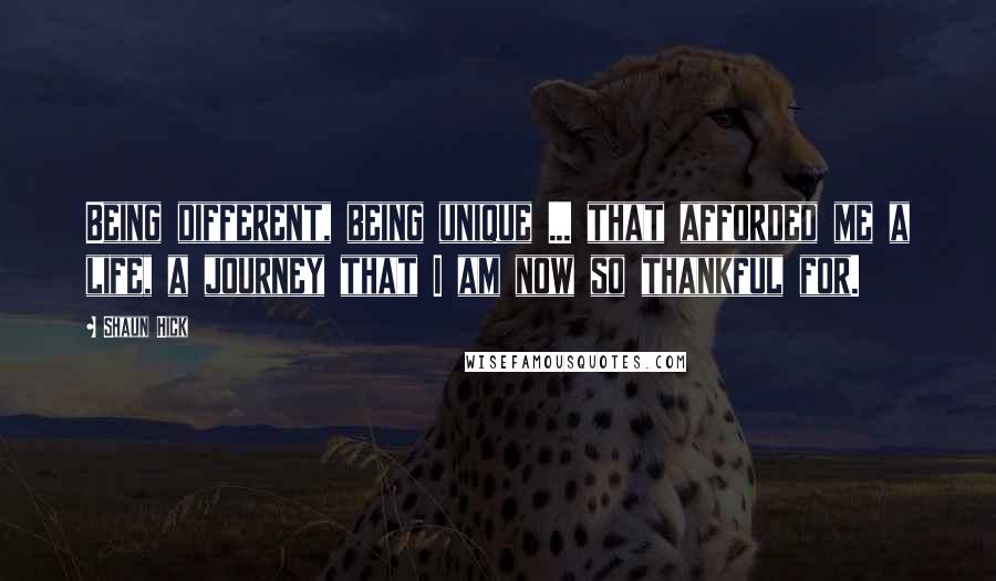 Shaun Hick Quotes: Being different, being unique ... that afforded me a life, a journey that I am now so thankful for.