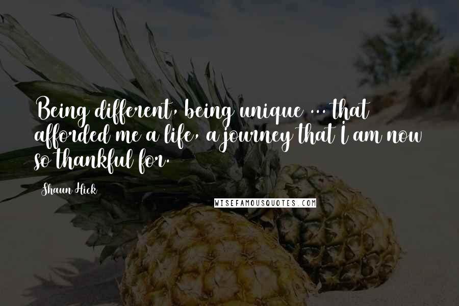 Shaun Hick Quotes: Being different, being unique ... that afforded me a life, a journey that I am now so thankful for.