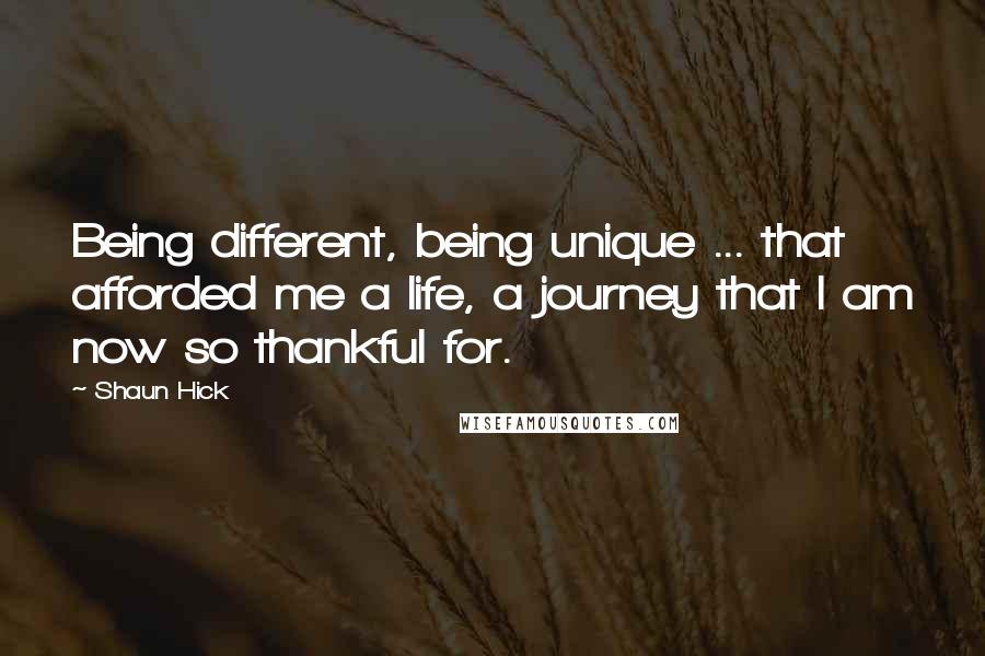 Shaun Hick Quotes: Being different, being unique ... that afforded me a life, a journey that I am now so thankful for.