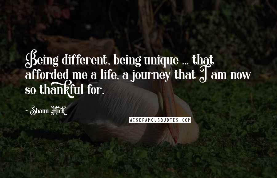 Shaun Hick Quotes: Being different, being unique ... that afforded me a life, a journey that I am now so thankful for.