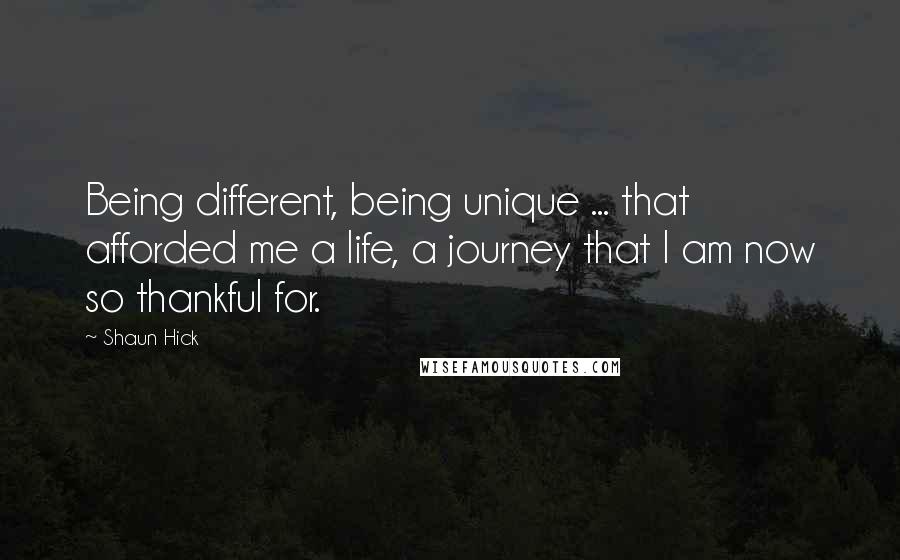 Shaun Hick Quotes: Being different, being unique ... that afforded me a life, a journey that I am now so thankful for.