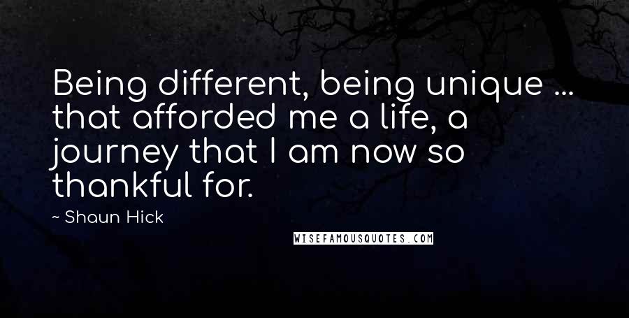 Shaun Hick Quotes: Being different, being unique ... that afforded me a life, a journey that I am now so thankful for.