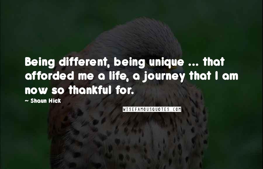 Shaun Hick Quotes: Being different, being unique ... that afforded me a life, a journey that I am now so thankful for.