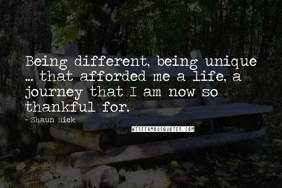 Shaun Hick Quotes: Being different, being unique ... that afforded me a life, a journey that I am now so thankful for.