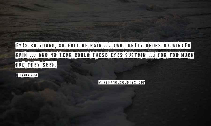 Shaun Hick Quotes: Eyes so young, so full of pain ... Two lonely drops of winter rain ... And no tear could these eyes sustain ... For too much had they seen.