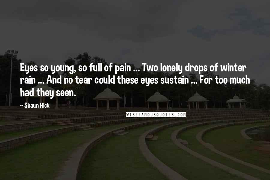 Shaun Hick Quotes: Eyes so young, so full of pain ... Two lonely drops of winter rain ... And no tear could these eyes sustain ... For too much had they seen.