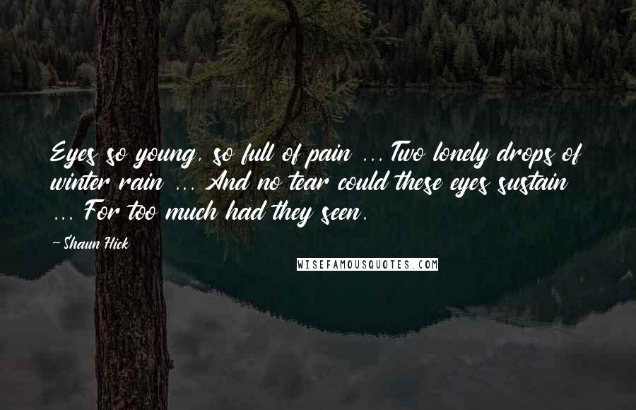 Shaun Hick Quotes: Eyes so young, so full of pain ... Two lonely drops of winter rain ... And no tear could these eyes sustain ... For too much had they seen.