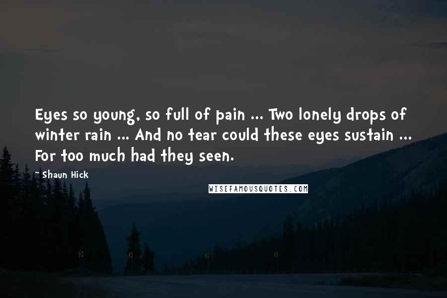 Shaun Hick Quotes: Eyes so young, so full of pain ... Two lonely drops of winter rain ... And no tear could these eyes sustain ... For too much had they seen.