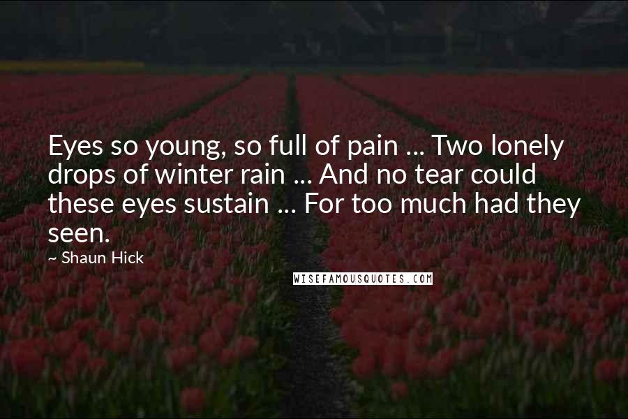 Shaun Hick Quotes: Eyes so young, so full of pain ... Two lonely drops of winter rain ... And no tear could these eyes sustain ... For too much had they seen.