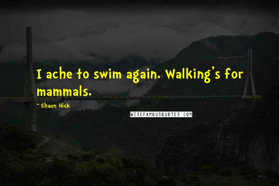Shaun Hick Quotes: I ache to swim again. Walking's for mammals.