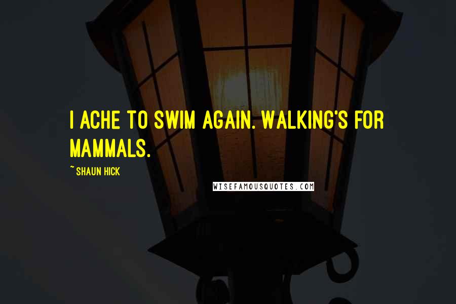Shaun Hick Quotes: I ache to swim again. Walking's for mammals.
