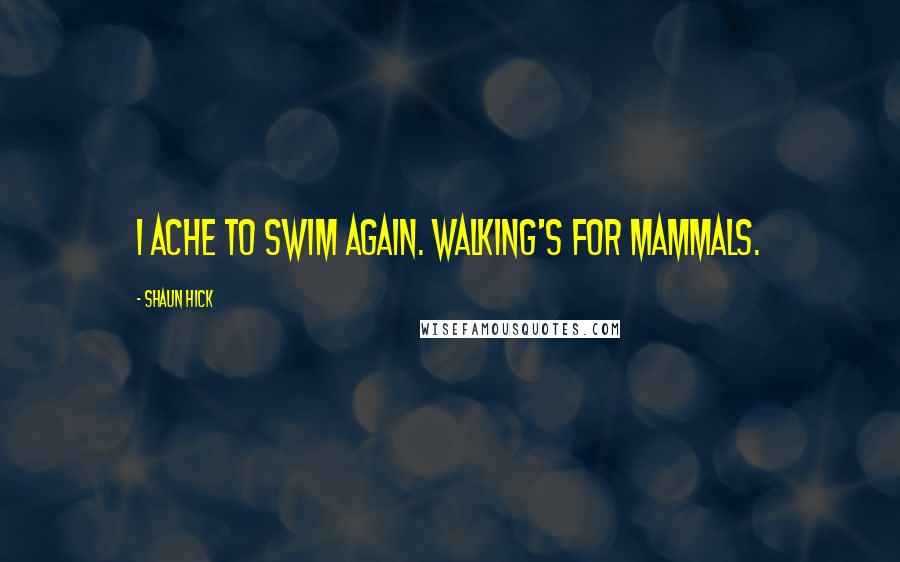 Shaun Hick Quotes: I ache to swim again. Walking's for mammals.