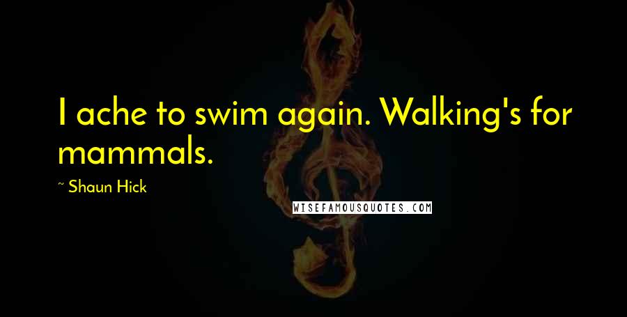 Shaun Hick Quotes: I ache to swim again. Walking's for mammals.