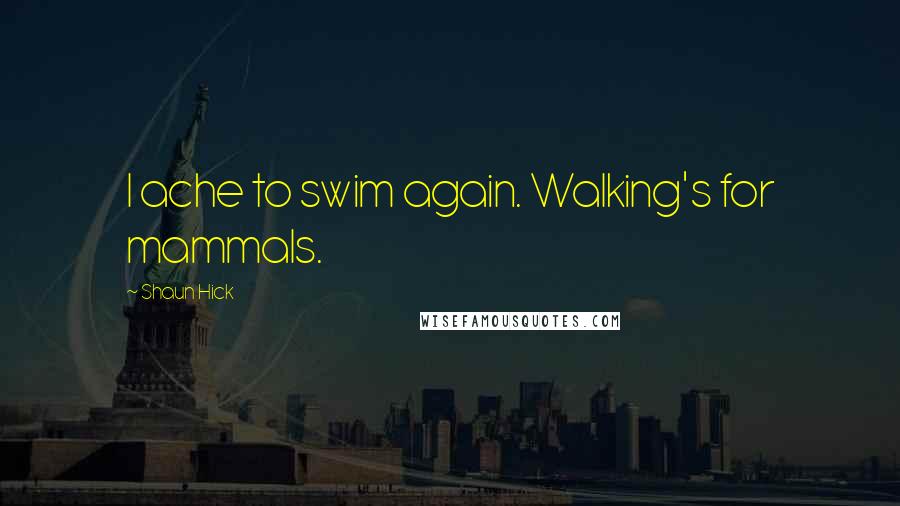 Shaun Hick Quotes: I ache to swim again. Walking's for mammals.