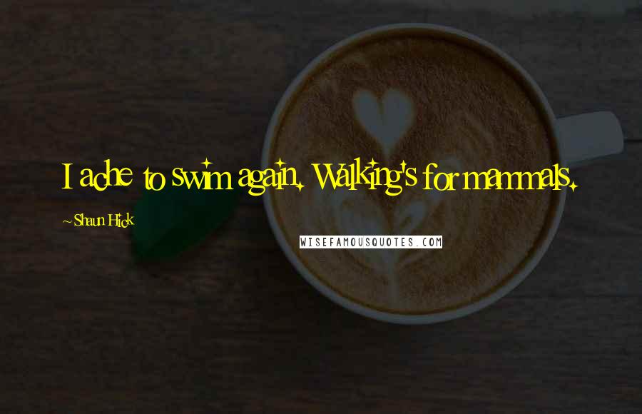 Shaun Hick Quotes: I ache to swim again. Walking's for mammals.